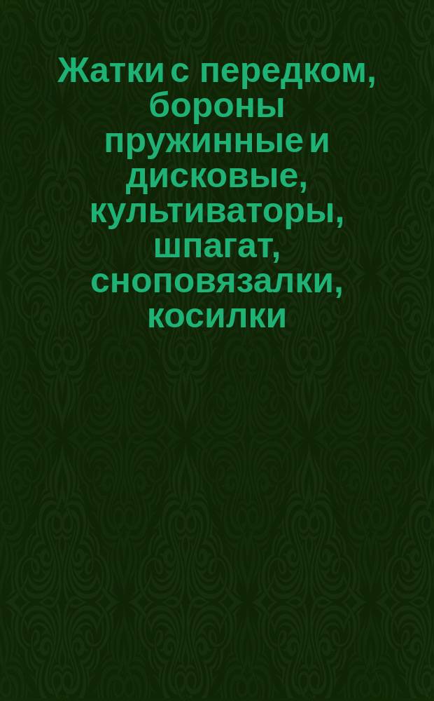 Жатки с передком, бороны пружинные и дисковые, культиваторы, шпагат, сноповязалки, косилки, грабли : Каталог