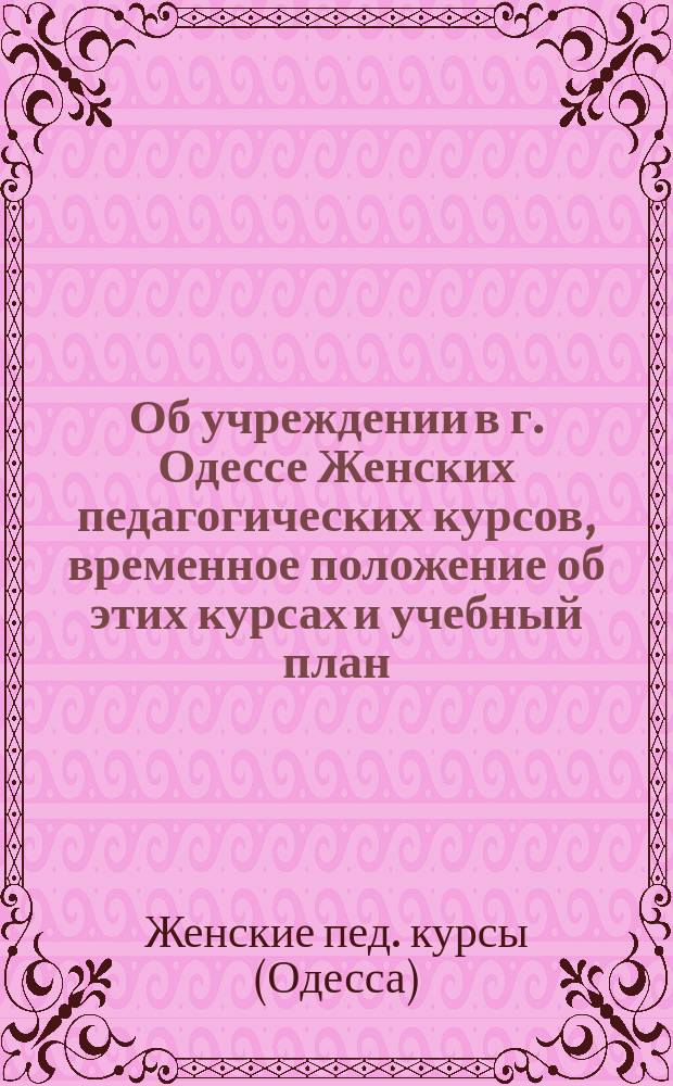 ... Об учреждении в г. Одессе Женских педагогических курсов, временное положение об этих курсах и учебный план