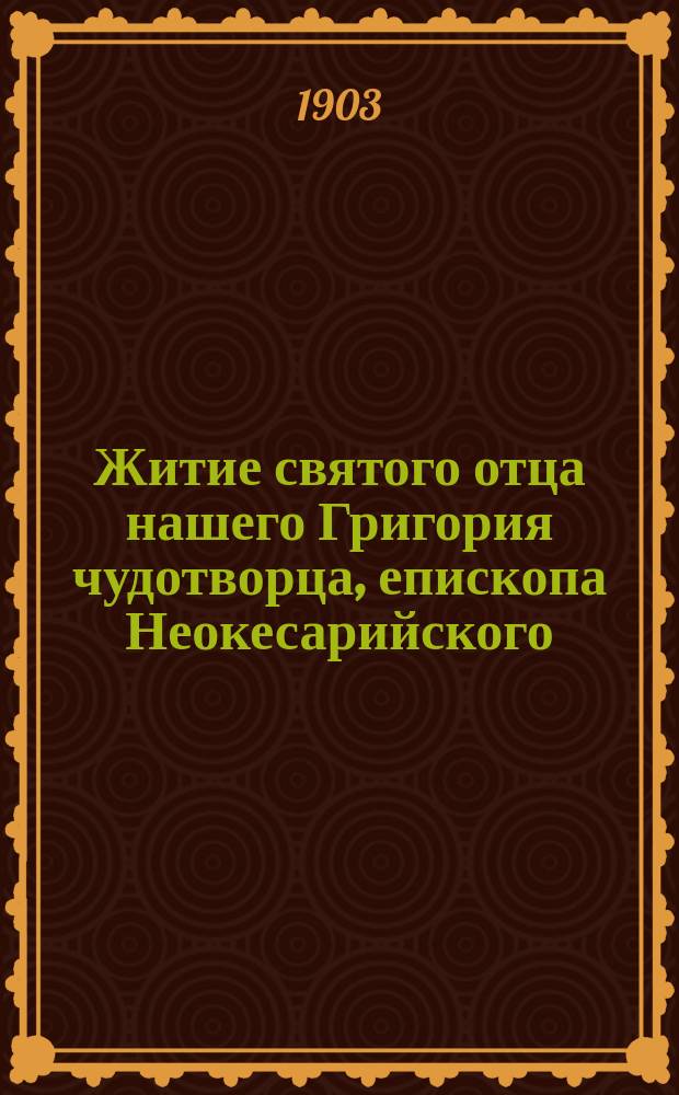 Житие святого отца нашего Григория чудотворца, епископа Неокесарийского : Изложено на рус. яз. по руководству Четьих-Миней св. Димитрия Ростовского, с объясн. примеч
