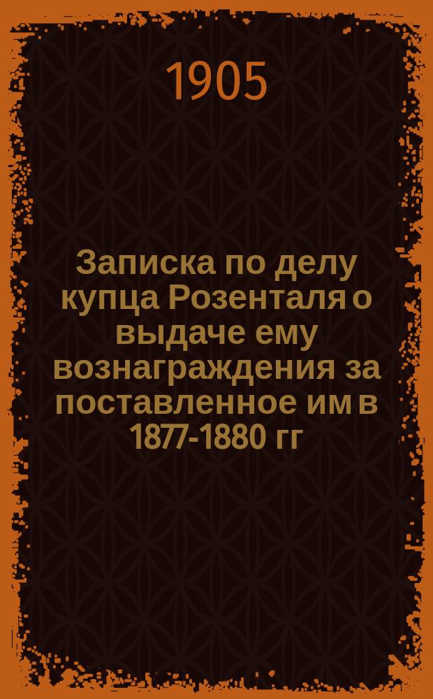 Записка по делу купца Розенталя [о выдаче ему вознаграждения за поставленное им в 1877-1880 гг. топливо для войск, расположенных в г. Кишиневе] : К заседанию 1-го общего собрания Правительствующего сената 21 февр. 1903 г
