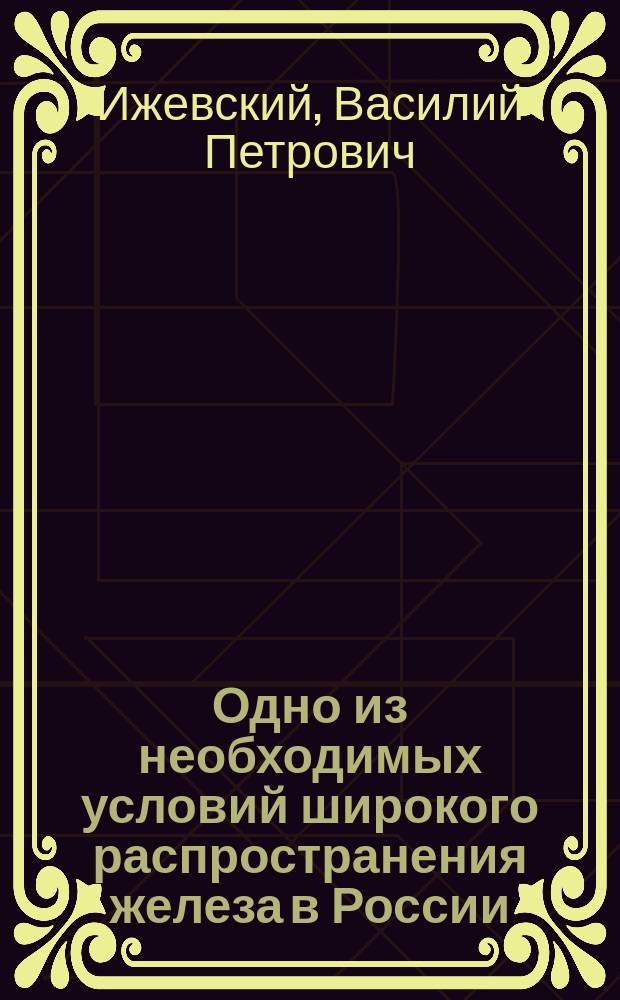 Одно из необходимых условий широкого распространения железа в России : Доклад № 42 5 Отд. Съезда для выработки мероприятий к распространению железа в России