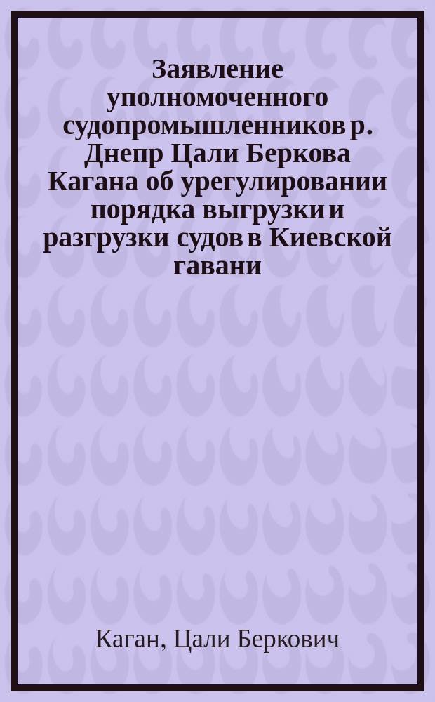 Заявление уполномоченного судопромышленников р. Днепр Цали Беркова Кагана об урегулировании порядка выгрузки и разгрузки судов в Киевской гавани : К заседанию дек. 1903 г