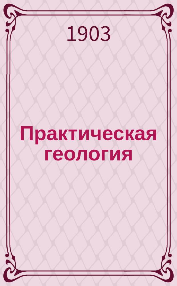 Практическая геология : Методы исследования и приемы работы в области геологии, минералогии и палеонтологии. Т. 1