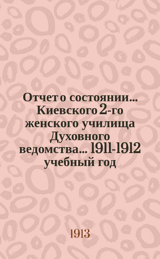 Отчет о состоянии... Киевского 2-го женского училища Духовного ведомства... 1911-1912 учебный год