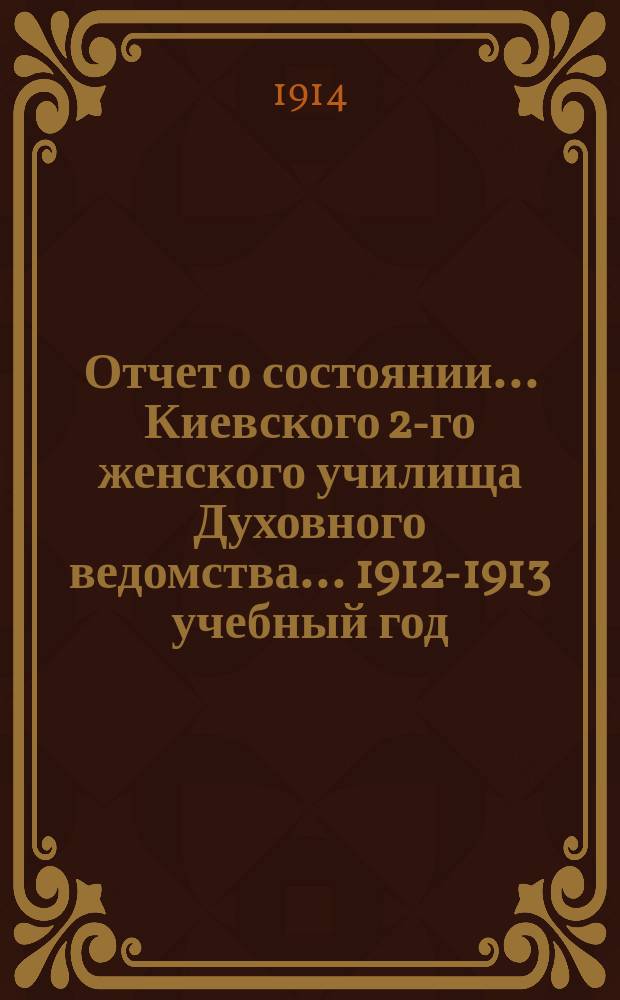 Отчет о состоянии... Киевского 2-го женского училища Духовного ведомства... 1912-1913 учебный год