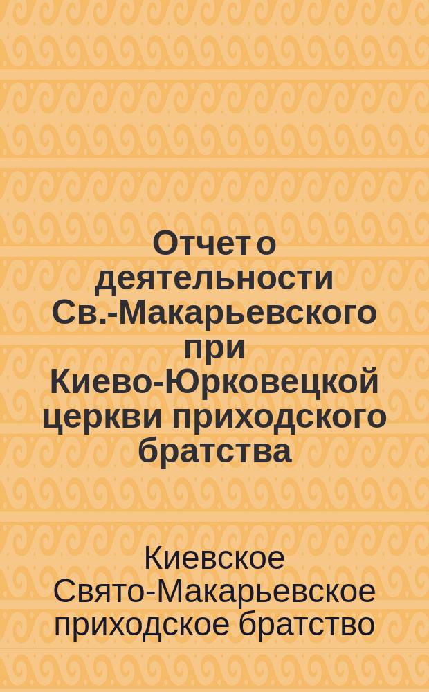 Отчет о деятельности Св.-Макарьевского при Киево-Юрковецкой церкви приходского братства...