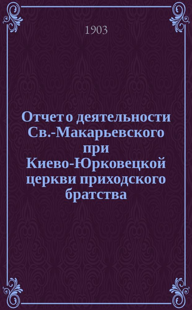 Отчет о деятельности Св.-Макарьевского при Киево-Юрковецкой церкви приходского братства... ... с 1-го июня 1910 г. по 1-ое июня 1911 г.