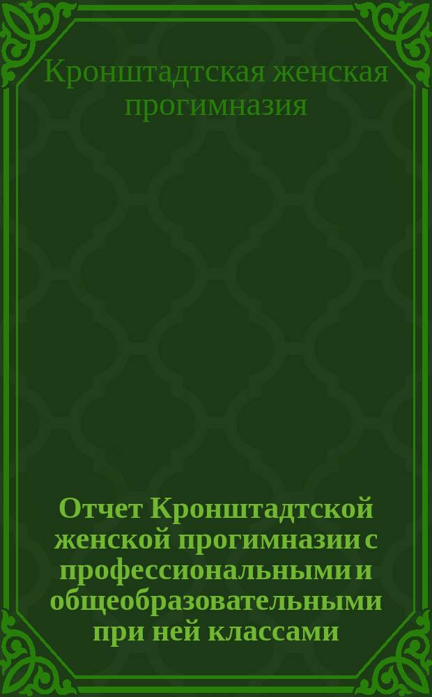 Отчет Кронштадтской женской прогимназии с профессиональными и общеобразовательными при ней классами...