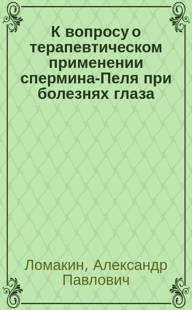 К вопросу о терапевтическом применении спермина-Пеля при болезнях глаза : Соч. д-ра Ал. Ломакина