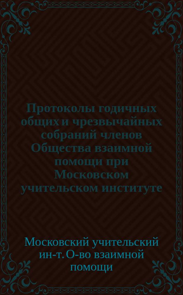 [Протоколы годичных общих и чрезвычайных собраний членов Общества взаимной помощи при Московском учительском институте...]