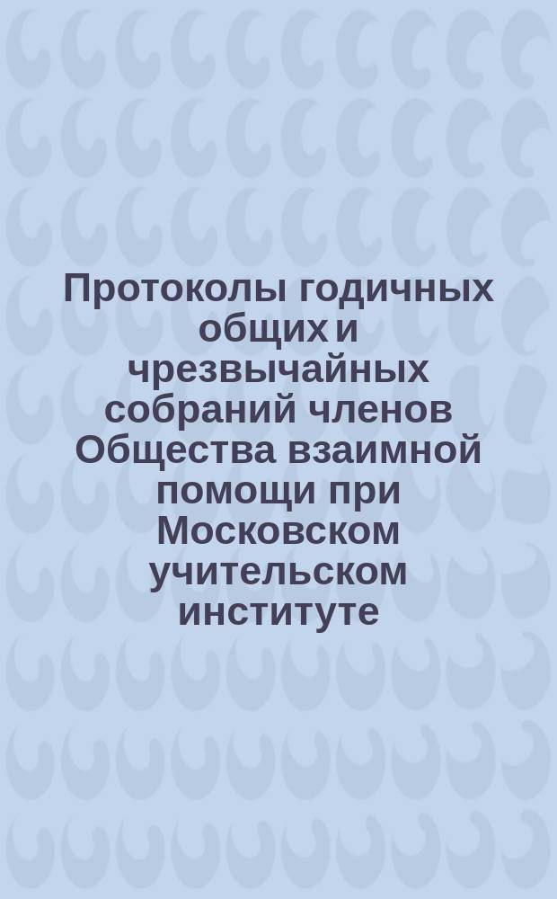 [Протоколы годичных общих и чрезвычайных собраний членов Общества взаимной помощи при Московском учительском институте...]. ... 26 февраля 1905 г.