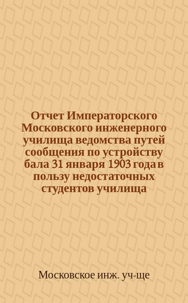 Отчет Императорского Московского инженерного училища ведомства путей сообщения по устройству бала 31 января 1903 года в пользу недостаточных студентов училища