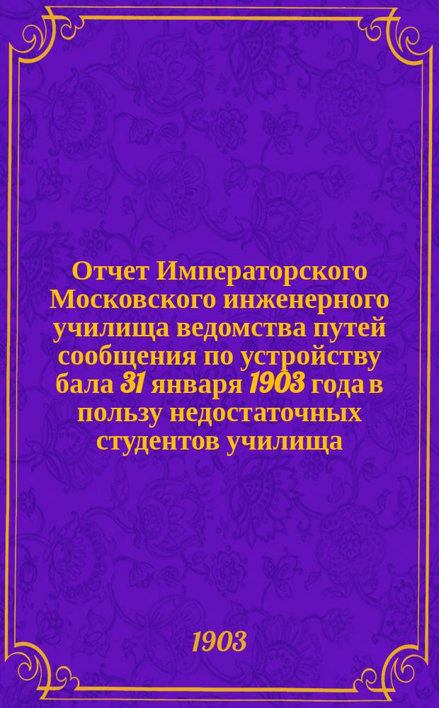 Отчет Императорского Московского инженерного училища ведомства путей сообщения по устройству бала 31 января 1903 года в пользу недостаточных студентов училища