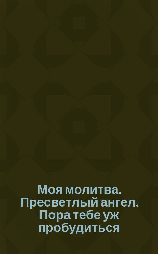 Моя молитва. Пресветлый ангел. Пора тебе уж пробудиться : [Стихотворения