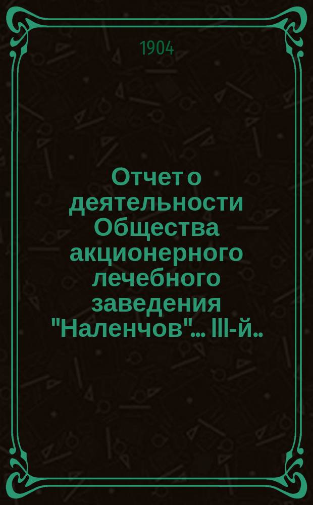 Отчет о деятельности Общества акционерного лечебного заведения "Наленчов"... III-й... за время от 18-го сент. (1-го окт.) 1903 г. по 18-е сент. (1-го окт.)