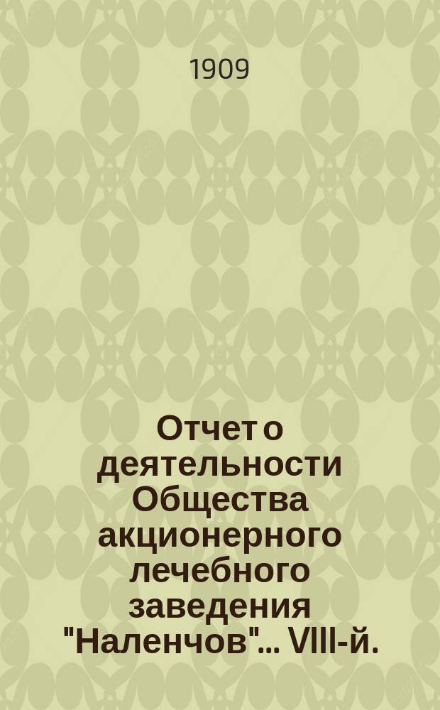 Отчет о деятельности Общества акционерного лечебного заведения "Наленчов"... VIII-й... за время от 18 сент. (1 окт.) 1908 г. по 18 сент. (1 окт.) 1909 г.