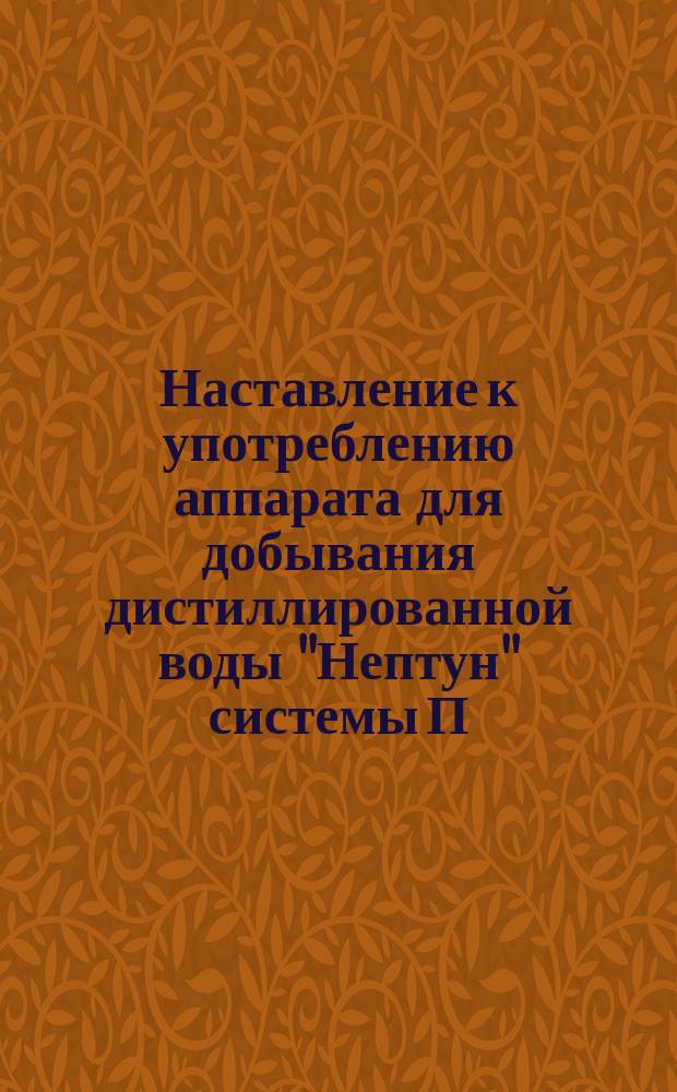 Наставление к употреблению аппарата для добывания дистиллированной воды "Нептун" системы П. Зифельдта
