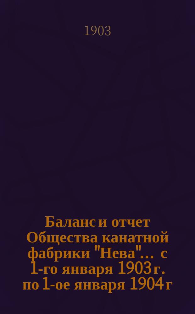 Баланс и отчет Общества канатной фабрики "Нева"... ... с 1-го января 1903 г. по 1-ое января 1904 г., за 4-й операционный год