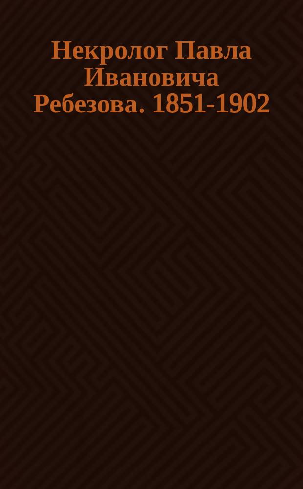 Некролог [Павла Ивановича Ребезова. 1851-1902