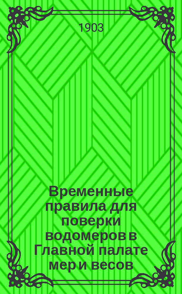 Временные правила для поверки водомеров в Главной палате мер и весов : Утв. 20 дек. 1901 г. и доп. 26 февр. 1903 г