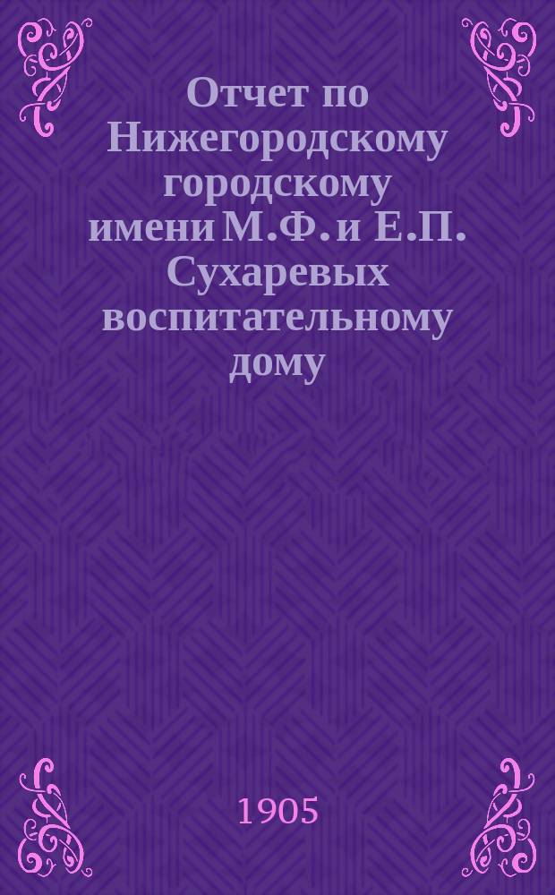 Отчет по Нижегородскому городскому имени М.Ф. и Е.П. Сухаревых воспитательному дому... ... за 1904 год