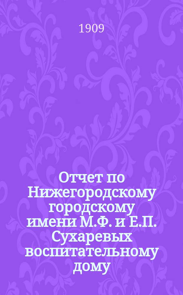 Отчет по Нижегородскому городскому имени М.Ф. и Е.П. Сухаревых воспитательному дому... ... за 1908 год