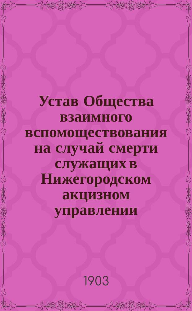 Устав Общества взаимного вспомоществования на случай смерти служащих в Нижегородском акцизном управлении : Утв. 27 февр. 1903 г.