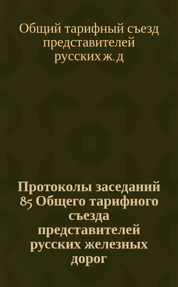 Протоколы заседаний 85 Общего тарифного съезда представителей русских железных дорог : С.-Петербург, 6, 7, 13, 18 и 24 февр. 1903 г