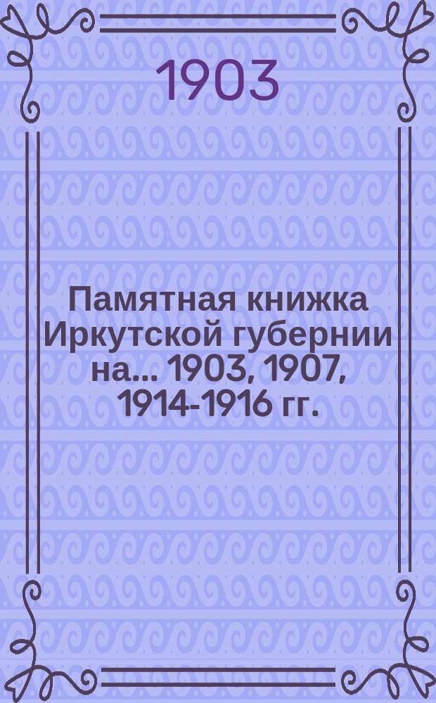 Памятная книжка Иркутской губернии на... 1903, 1907, 1914-1916 гг.