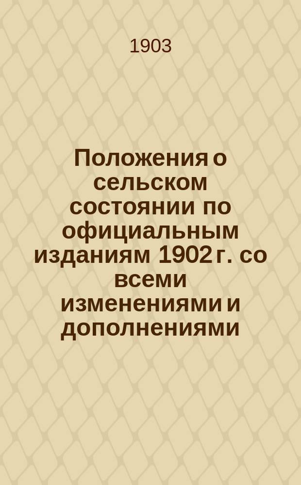 Положения о сельском состоянии по официальным изданиям 1902 г. со всеми изменениями и дополнениями : I