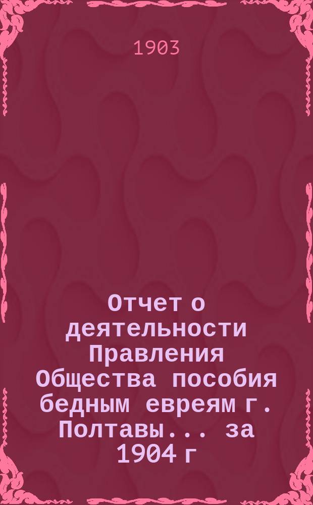 Отчет о деятельности Правления Общества пособия бедным евреям г. Полтавы... ... за 1904 г.
