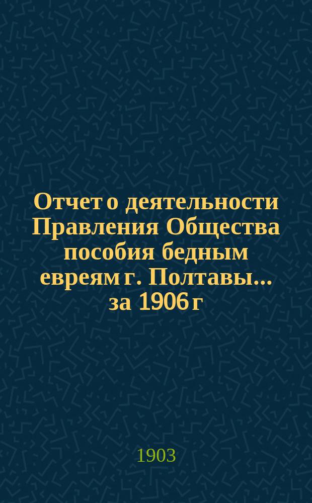 Отчет о деятельности Правления Общества пособия бедным евреям г. Полтавы... ... за 1906 г.