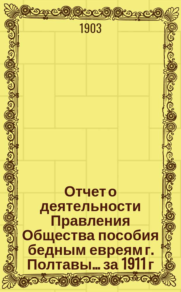 Отчет о деятельности Правления Общества пособия бедным евреям г. Полтавы... ... за 1911 г.