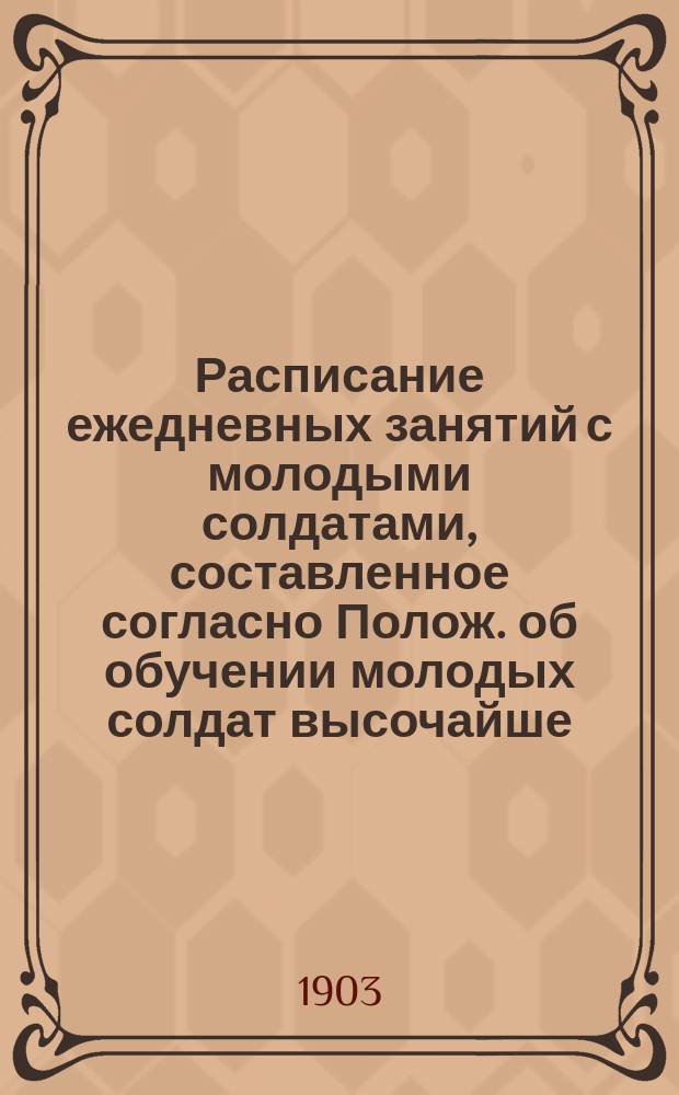 Расписание ежедневных занятий с молодыми солдатами, составленное согласно Полож. об обучении молодых солдат высочайше, утвержд. 29 декабря 1901 г.