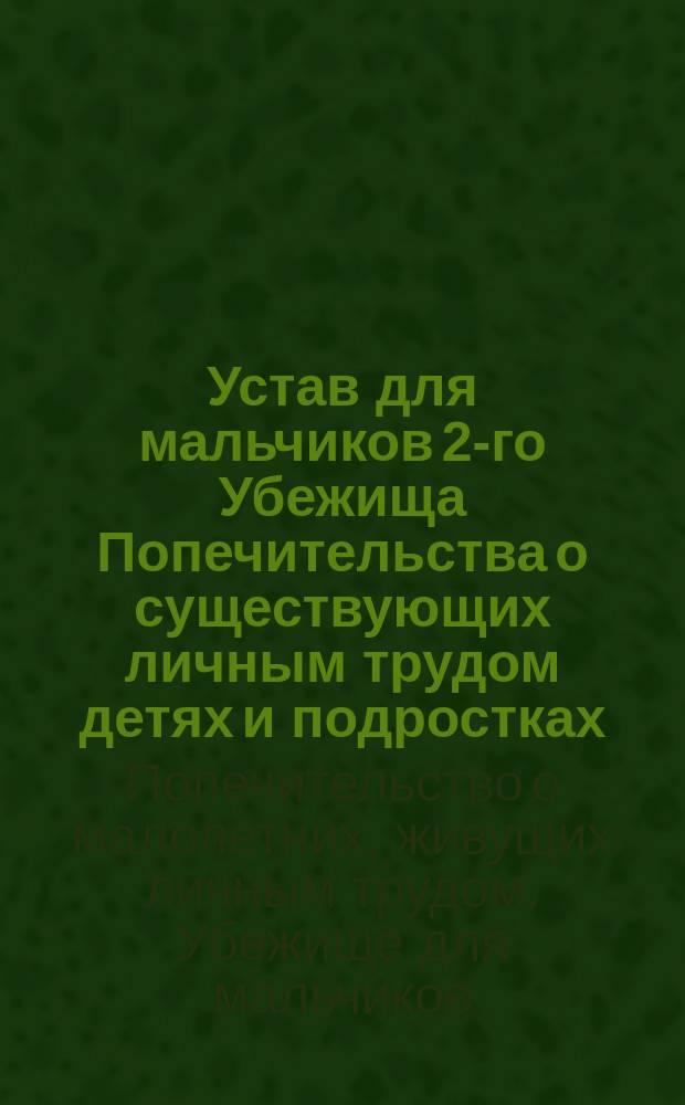 Устав для мальчиков 2-го Убежища Попечительства о существующих личным трудом детях и подростках, обучающихся различного рода ремеслам у цеховых мастеров С.-Петербурга