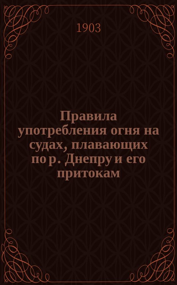 Правила употребления огня на судах, плавающих по р. Днепру и его притокам : Утв. министром пут. сообщ. 19 апр. 1903 г