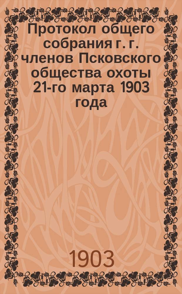 Протокол общего собрания г. г. членов Псковского общества охоты 21-го марта 1903 года