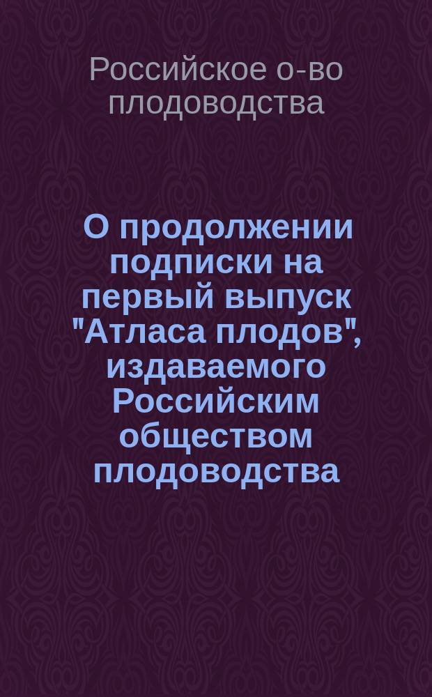 [О продолжении подписки на первый выпуск "Атласа плодов", издаваемого Российским обществом плодоводства