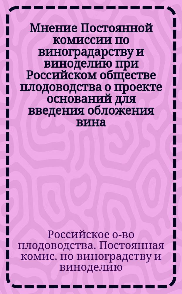 Мнение Постоянной комиссии по виноградарству и виноделию при Российском обществе плодоводства о проекте оснований для введения обложения вина, составленном Комитетом виноградарства и виноделия Московского общества сельского хозяйства