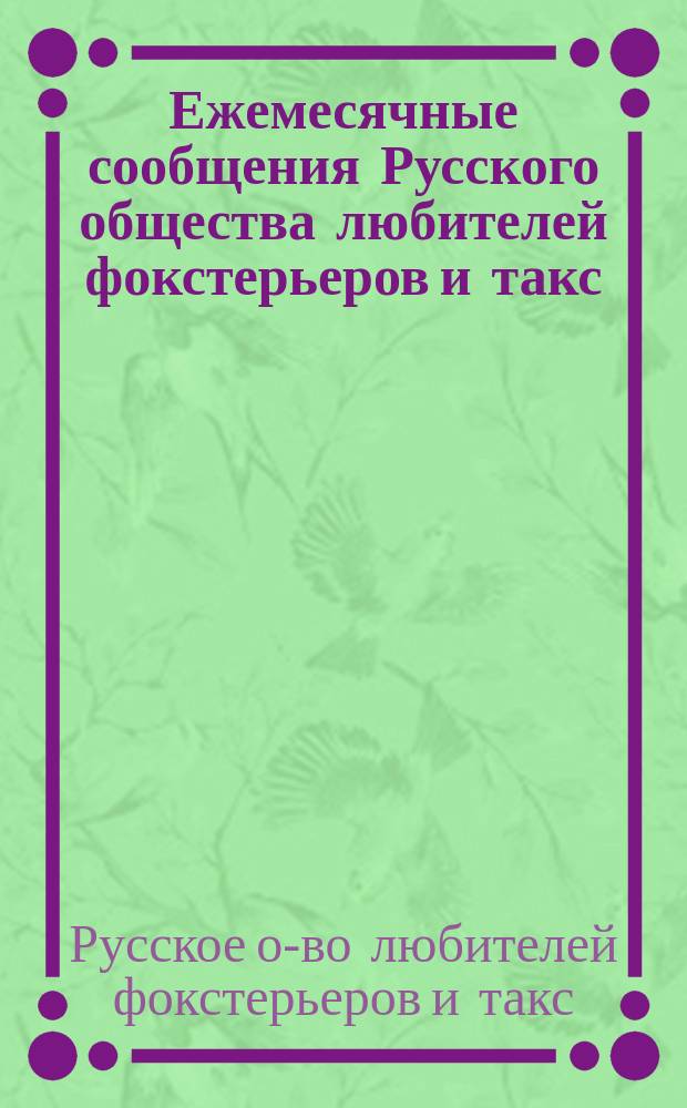 Ежемесячные сообщения Русского общества любителей фокстерьеров и такс : Ежемес. журн. : Спец. и независимый орган кинологии и охоты. Г. 1-2