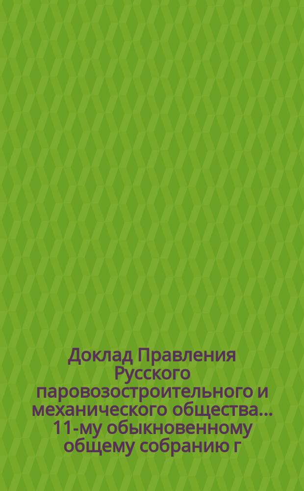 Доклад Правления Русского паровозостроительного и механического общества... ... 11-му обыкновенному общему собранию г. г. акционеров