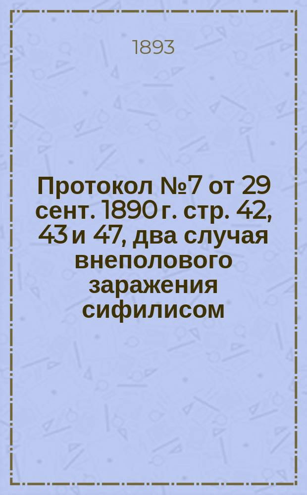 Протокол № 7 от 29 сент. 1890 г. стр. 42, 43 и 47, два случая внеполового заражения сифилисом. ... 30-го января 1893 г. : Вопрос о врачебной тайне по отношению к сифилису и венерическим болезням