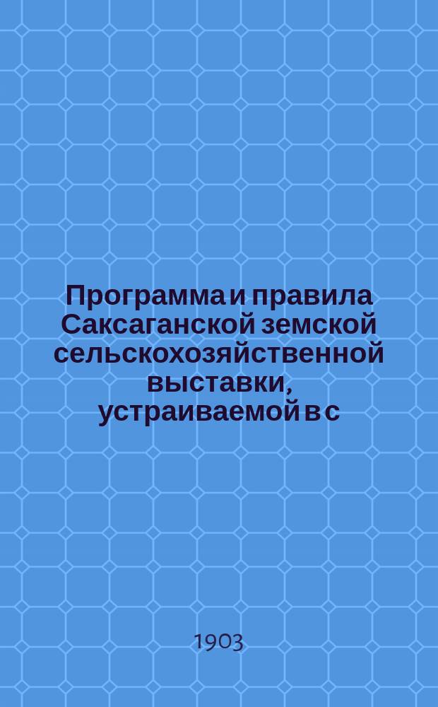 Программа и правила Саксаганской земской сельскохозяйственной выставки, устраиваемой в с. Саксагани Верхнеднепровского уезда Екатеринославской губернии 9-10 сентября 1903 года