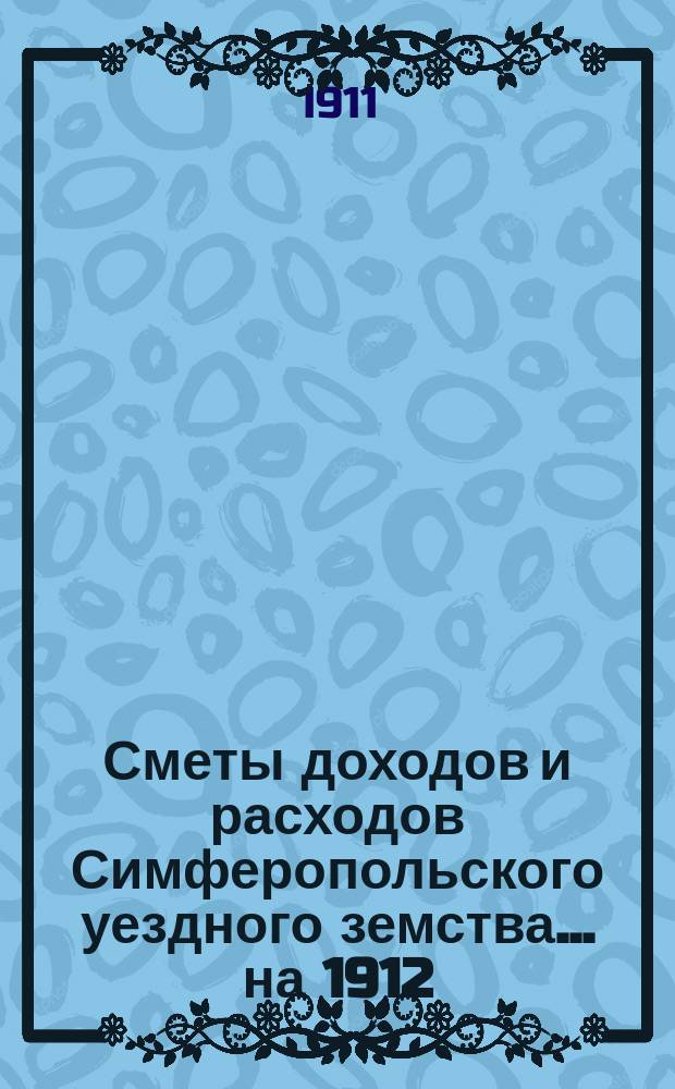 [Сметы доходов [и расходов] Симферопольского уездного земства. ... на 1912