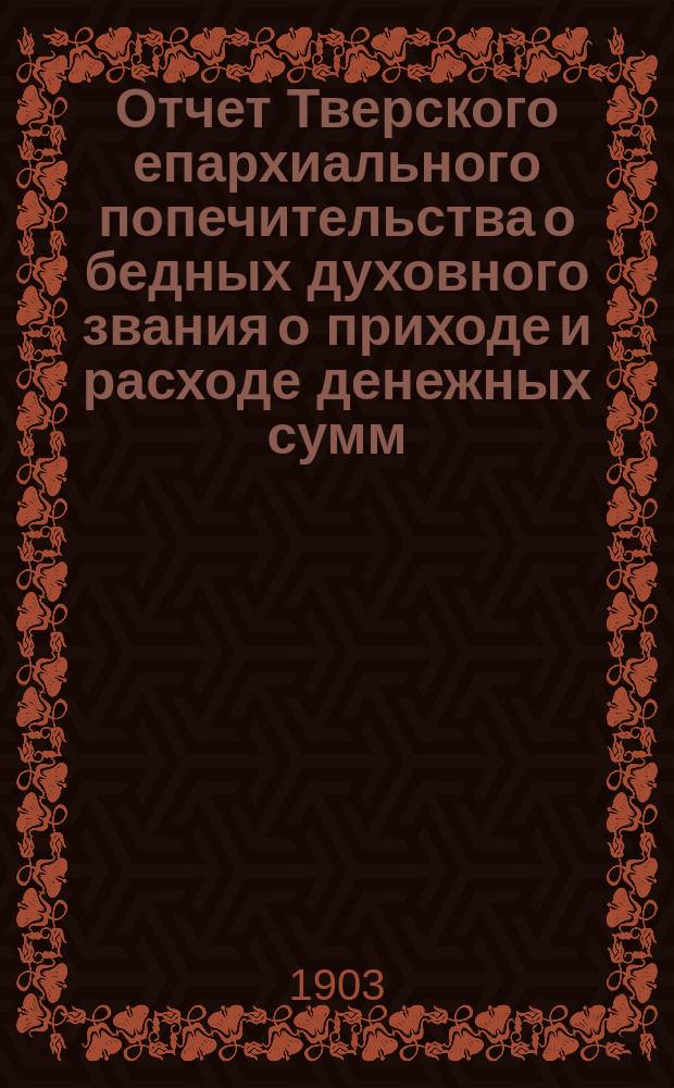 Отчет Тверского епархиального попечительства о бедных духовного звания о приходе и расходе денежных сумм