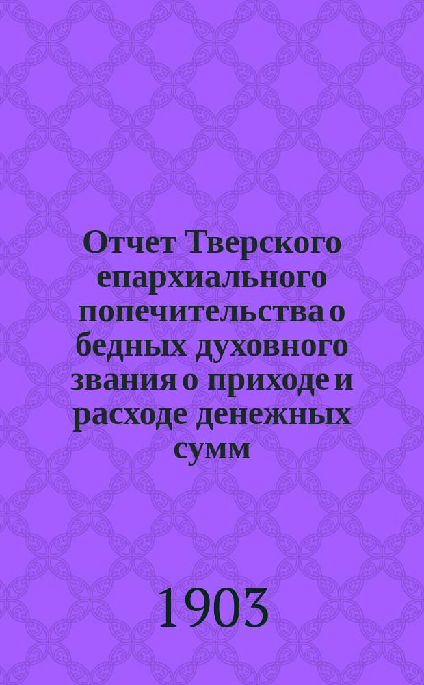 Отчет Тверского епархиального попечительства о бедных духовного звания о приходе и расходе денежных сумм. ... за 1914 год