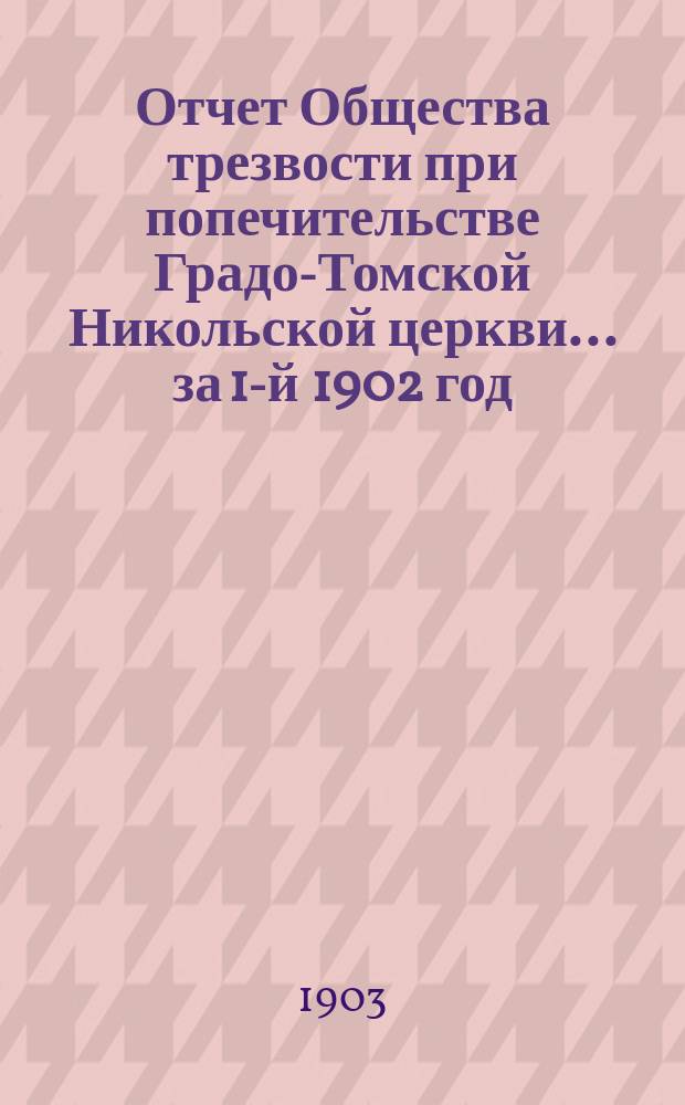 Отчет Общества трезвости при попечительстве Градо-Томской Никольской церкви... ... за 1-й 1902 год