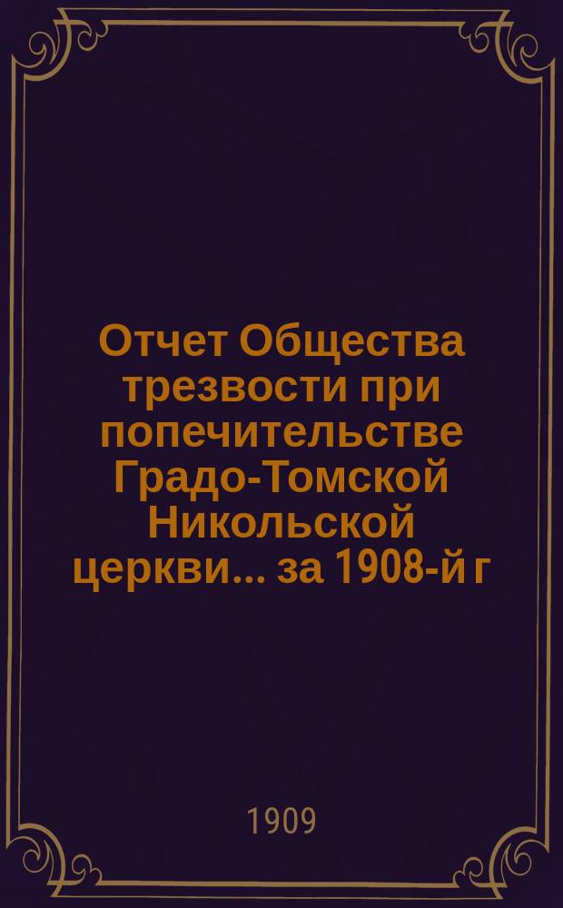 Отчет Общества трезвости при попечительстве Градо-Томской Никольской церкви... ... за 1908-й г.