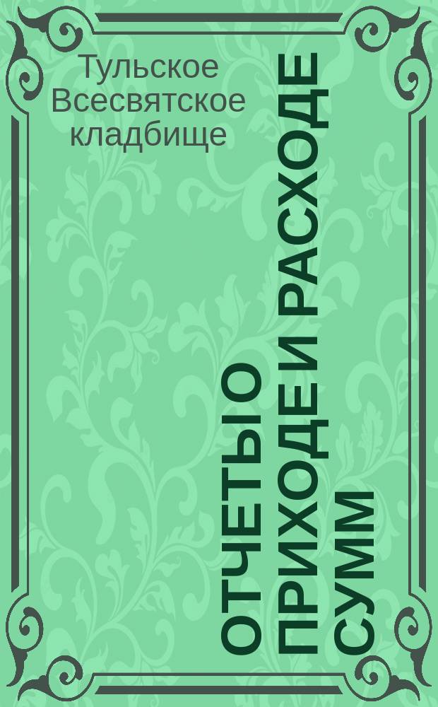 Отчеты о приходе и расходе сумм: а) по Конторе Всесвятского в гор. Туле кладбища и б) по благоустройству кладбища...