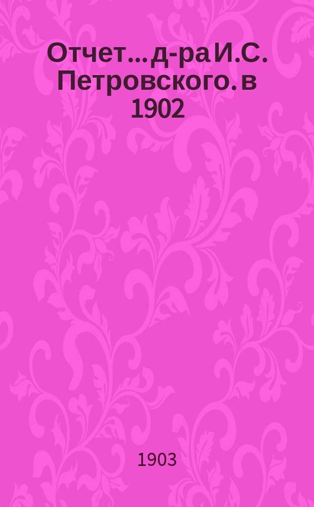 Отчет... д-ра И.С. Петровского. в 1902